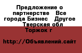 Предложение о партнерстве - Все города Бизнес » Другое   . Тверская обл.,Торжок г.